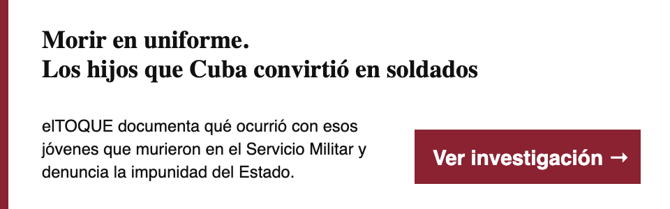 Morir en uniforme. Los hijos que Cuba convirtió en soldados. elTOQUE documenta qué ocurrió con esos jóvenes que murieron en el Servicio Militar y denuncia la impunidad del Estado. Ver investigación.